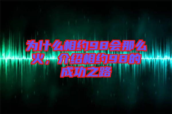 為什么相約98會(huì)那么火，介紹相約98的成功之路