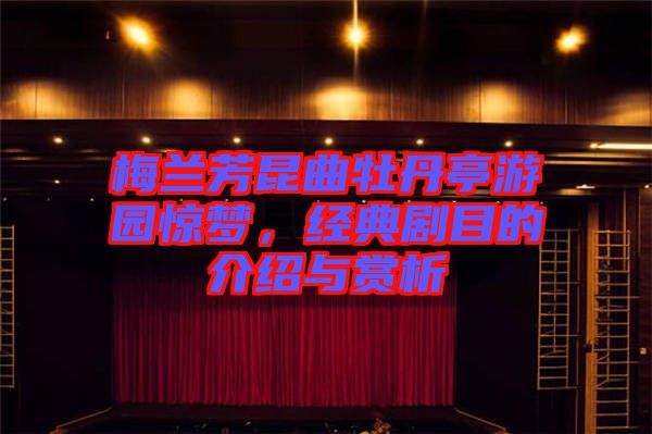 梅蘭芳昆曲牡丹亭游園驚夢，經(jīng)典劇目的介紹與賞析