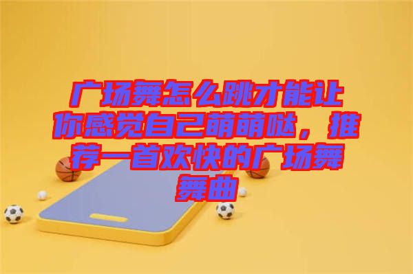 廣場(chǎng)舞怎么跳才能讓你感覺(jué)自己萌萌噠，推薦一首歡快的廣場(chǎng)舞舞曲