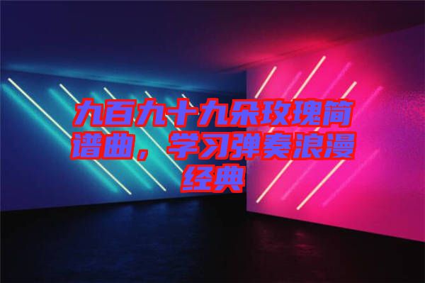 九百九十九朵玫瑰簡譜曲，學(xué)習(xí)彈奏浪漫經(jīng)典