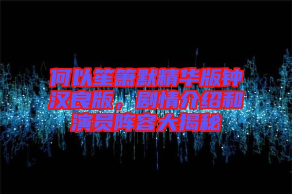 何以笙簫默精華版鐘漢良版，劇情介紹和演員陣容大揭秘