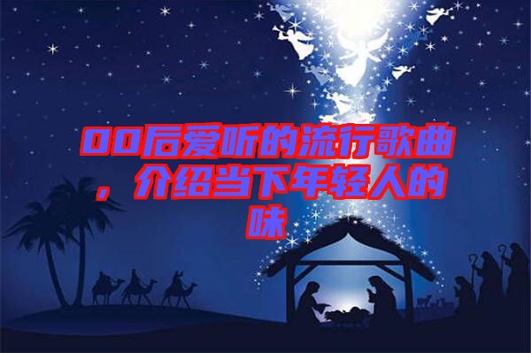 00后愛聽的流行歌曲，介紹當(dāng)下年輕人的味
