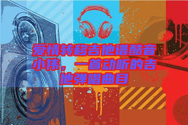 愛情轉(zhuǎn)移吉他譜酷音小偉，一首動聽的吉他彈唱曲目