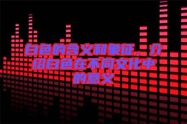 白色的含義和象征，介紹白色在不同文化中的意義