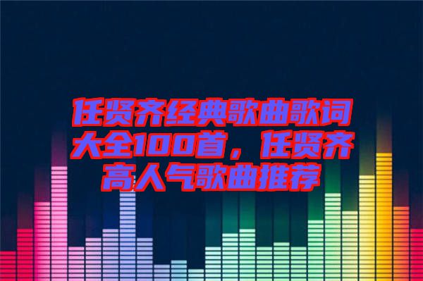 任賢齊經(jīng)典歌曲歌詞大全100首，任賢齊高人氣歌曲推薦