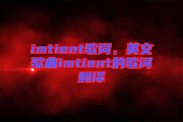 imtient歌詞，英文歌曲imtient的歌詞翻譯