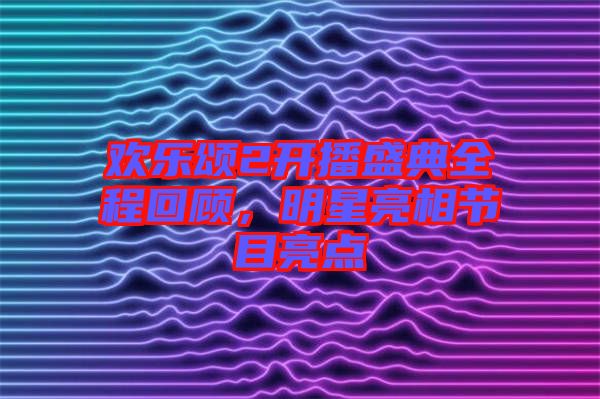 歡樂頌2開播盛典全程回顧，明星亮相節(jié)目亮點(diǎn)