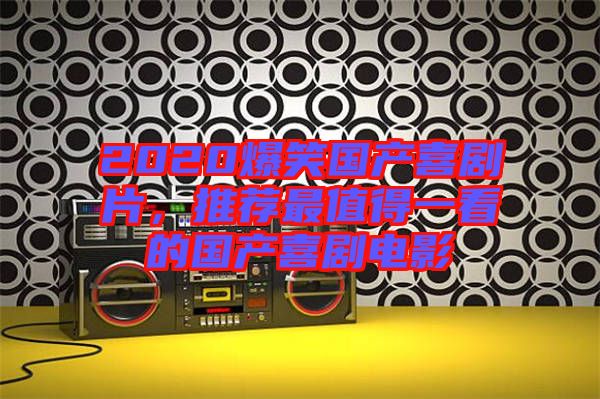 2020爆笑國產(chǎn)喜劇片，推薦最值得一看的國產(chǎn)喜劇電影