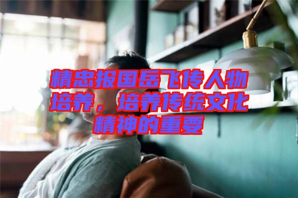精忠報(bào)國(guó)岳飛傳人物培養(yǎng)，培養(yǎng)傳統(tǒng)文化精神的重要