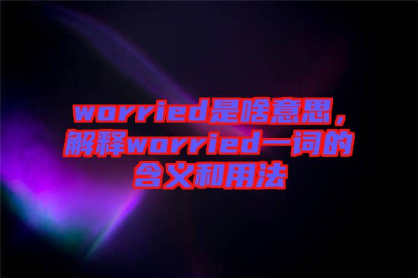 worried是啥意思，解釋worried一詞的含義和用法