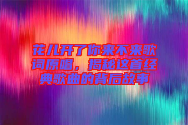 花兒開了你來不來歌詞原唱，揭秘這首經(jīng)典歌曲的背后故事