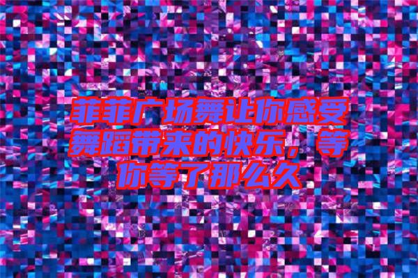 菲菲廣場(chǎng)舞讓你感受舞蹈帶來(lái)的快樂(lè)，等你等了那么久