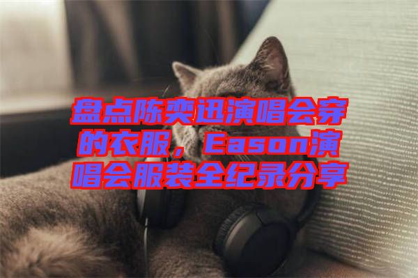 盤點陳奕迅演唱會穿的衣服，Eason演唱會服裝全紀錄分享