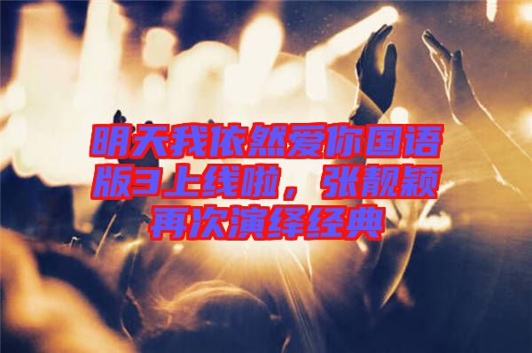 明天我依然愛你國語版3上線啦，張靚穎再次演繹經(jīng)典
