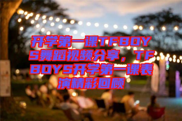 開(kāi)學(xué)第一課TFBOYS舞蹈視頻分享，TFBOYS開(kāi)學(xué)第一課表演精彩回顧