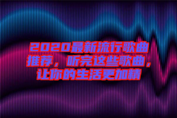 2020最新流行歌曲推薦，聽完這些歌曲，讓你的生活更加精