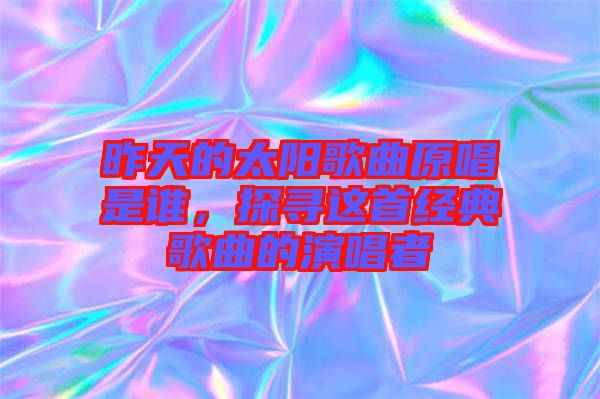 昨天的太陽歌曲原唱是誰，探尋這首經(jīng)典歌曲的演唱者
