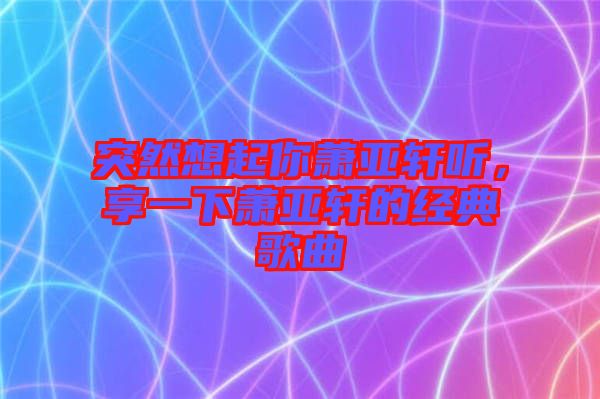 突然想起你蕭亞軒聽，享一下蕭亞軒的經(jīng)典歌曲