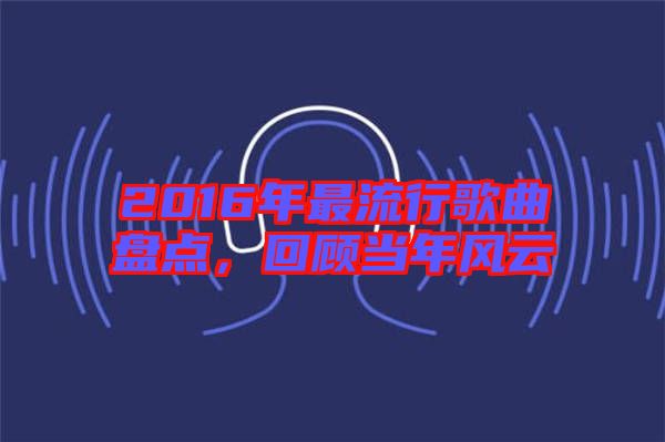 2016年最流行歌曲盤點，回顧當年風云