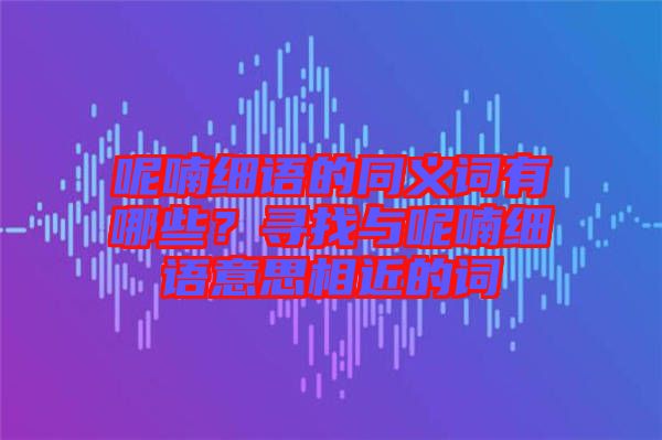 呢喃細(xì)語的同義詞有哪些？尋找與呢喃細(xì)語意思相近的詞