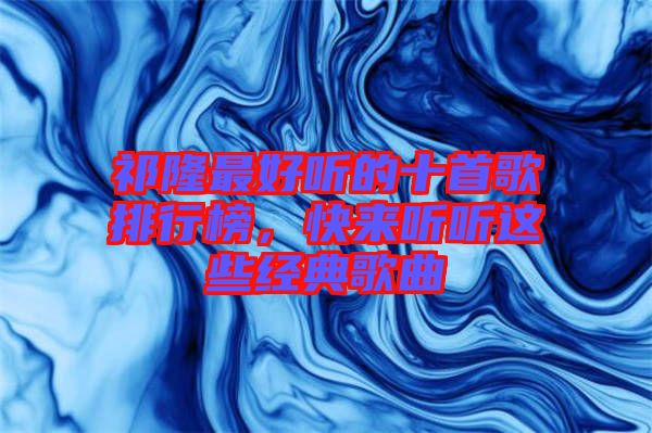 祁隆最好聽的十首歌排行榜，快來聽聽這些經(jīng)典歌曲