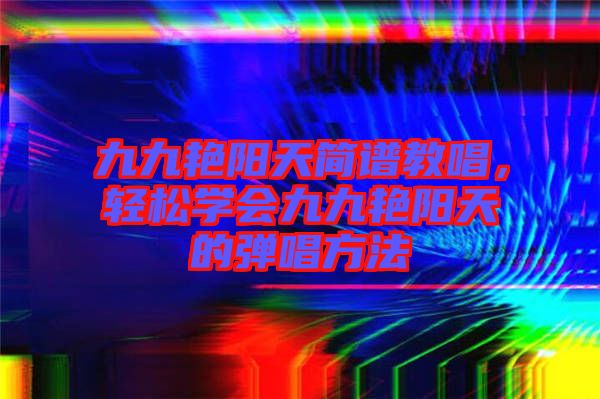 九九艷陽天簡譜教唱，輕松學會九九艷陽天的彈唱方法