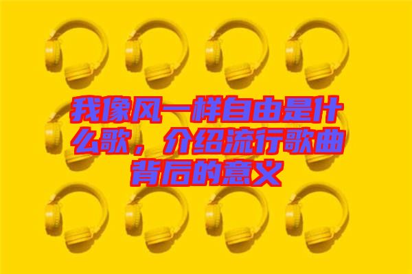 我像風(fēng)一樣自由是什么歌，介紹流行歌曲背后的意義