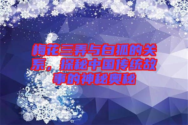 梅花三弄與白狐的關(guān)系，探秘中國傳統(tǒng)故事的神秘奧秘