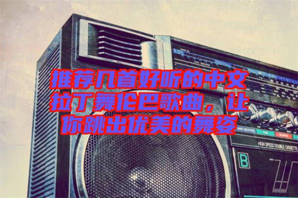推薦幾首好聽的中文拉丁舞倫巴歌曲，讓你跳出優(yōu)美的舞姿