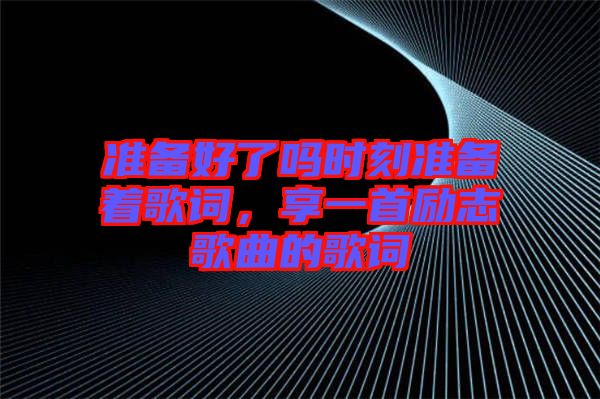 準(zhǔn)備好了嗎時(shí)刻準(zhǔn)備著歌詞，享一首勵(lì)志歌曲的歌詞