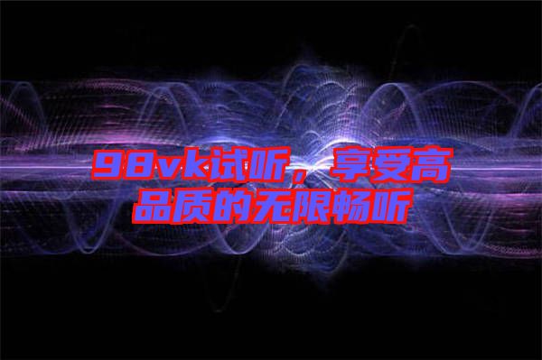 98vk試聽，享受高品質(zhì)的無限暢聽