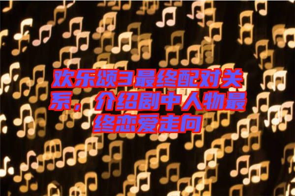 歡樂頌3最終配對(duì)關(guān)系，介紹劇中人物最終戀愛走向