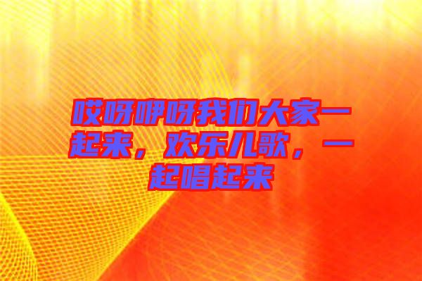 哎呀咿呀我們大家一起來，歡樂兒歌，一起唱起來