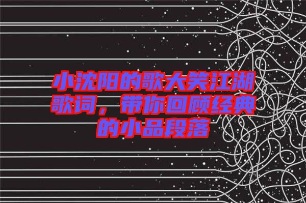 小沈陽的歌大笑江湖歌詞，帶你回顧經(jīng)典的小品段落