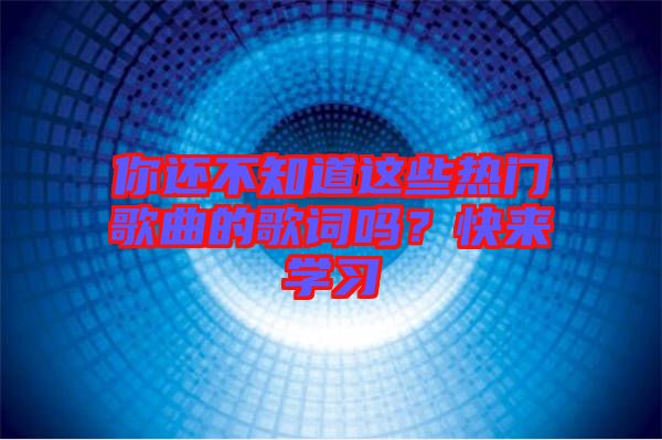 你還不知道這些熱門歌曲的歌詞嗎？快來學習