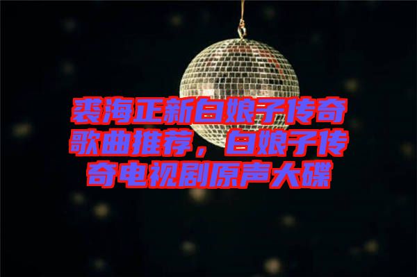 裘海正新白娘子傳奇歌曲推薦，白娘子傳奇電視劇原聲大碟