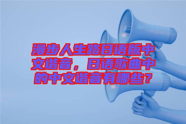 漫步人生路日語(yǔ)版中文諧音，日語(yǔ)歌曲中的中文諧音有哪些？