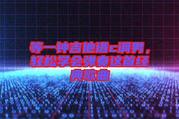 等一鐘吉他譜c調(diào)男，輕松學(xué)會(huì)彈奏這首經(jīng)典歌曲