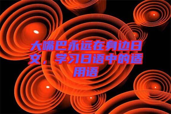 大嘴巴永遠在身邊日文，學(xué)習(xí)日語中的適用語