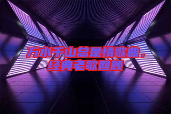 萬水千山總是情歌曲，經典老歌回顧