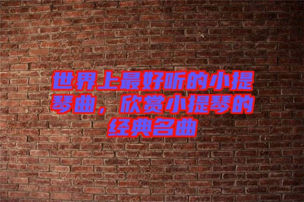 世界上最好聽的小提琴曲，欣賞小提琴的經(jīng)典名曲