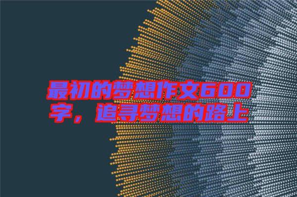 最初的夢想作文600字，追尋夢想的路上