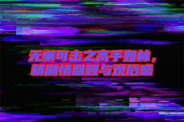無懈可擊之高手如林，精劇情回顧與觀后感
