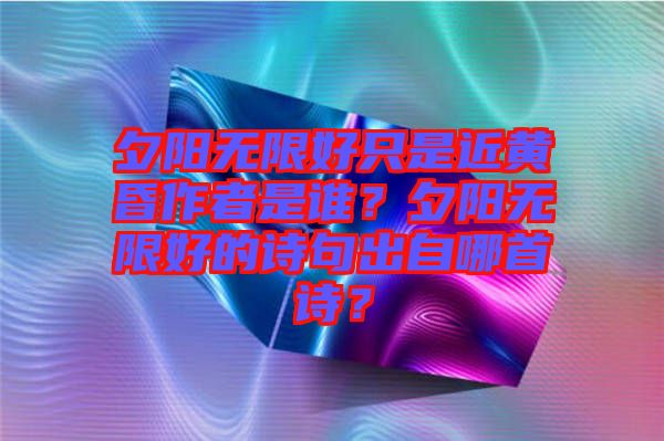 夕陽(yáng)無(wú)限好只是近黃昏作者是誰(shuí)？夕陽(yáng)無(wú)限好的詩(shī)句出自哪首詩(shī)？