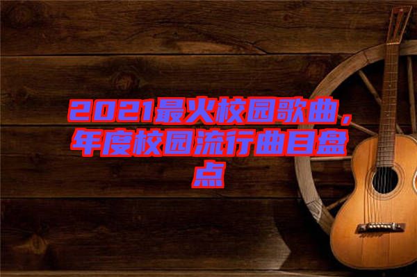 2021最火校園歌曲，年度校園流行曲目盤點(diǎn)