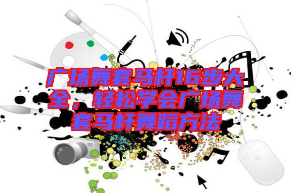 廣場舞套馬桿16步大全，輕松學(xué)會廣場舞套馬桿舞蹈方法