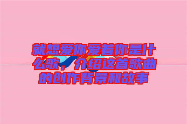 就想愛(ài)你愛(ài)著你是什么歌，介紹這首歌曲的創(chuàng)作背景和故事