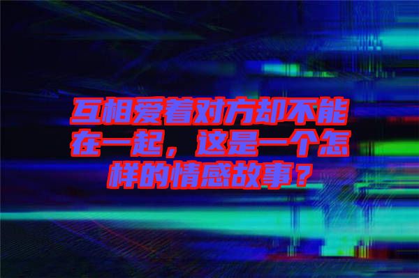 互相愛著對(duì)方卻不能在一起，這是一個(gè)怎樣的情感故事？