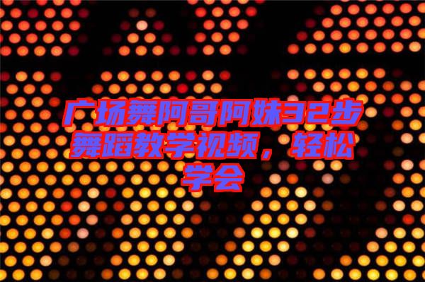廣場(chǎng)舞阿哥阿妹32步舞蹈教學(xué)視頻，輕松學(xué)會(huì)