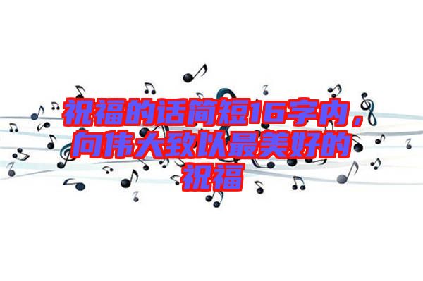 祝福的話簡(jiǎn)短16字內(nèi)，向偉大致以最美好的祝福